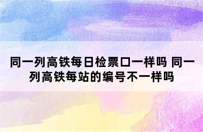 同一列高铁每日检票口一样吗 同一列高铁每站的编号不一样吗
